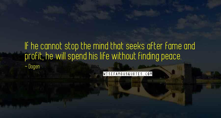 Dogen Quotes: If he cannot stop the mind that seeks after fame and profit, he will spend his life without finding peace.