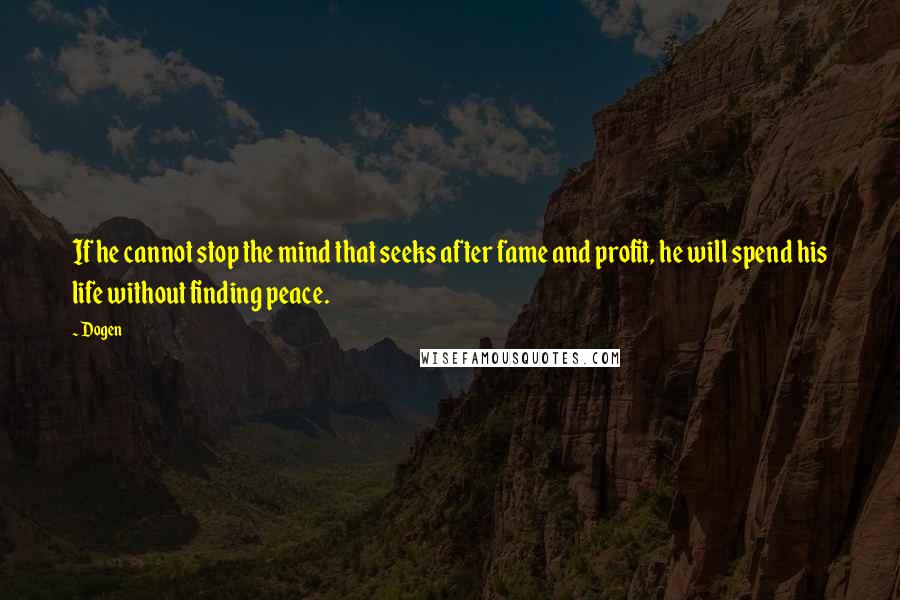 Dogen Quotes: If he cannot stop the mind that seeks after fame and profit, he will spend his life without finding peace.