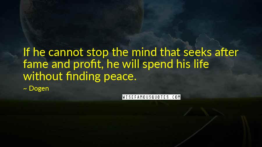Dogen Quotes: If he cannot stop the mind that seeks after fame and profit, he will spend his life without finding peace.