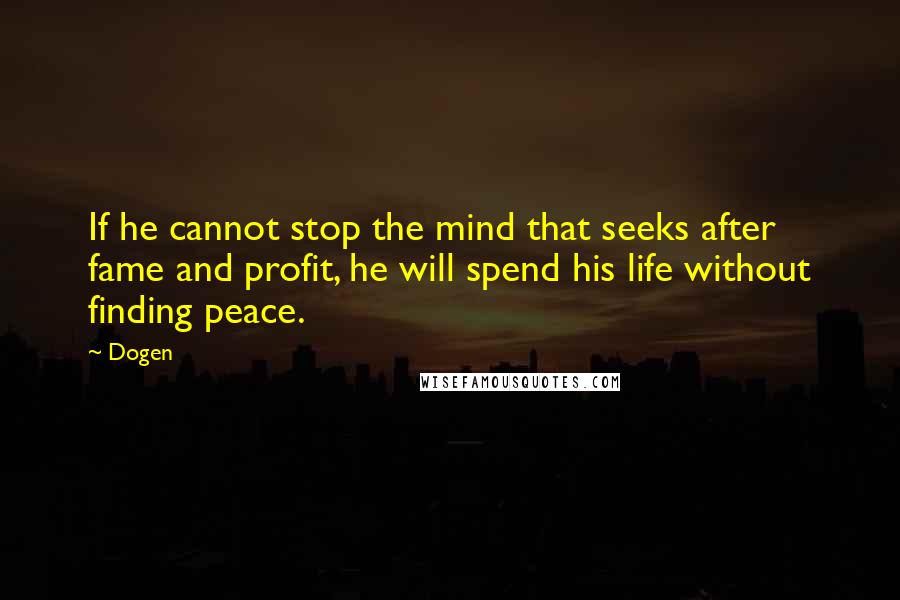 Dogen Quotes: If he cannot stop the mind that seeks after fame and profit, he will spend his life without finding peace.
