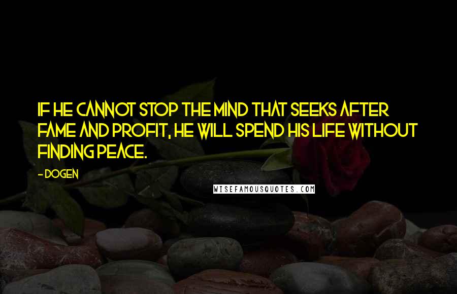 Dogen Quotes: If he cannot stop the mind that seeks after fame and profit, he will spend his life without finding peace.