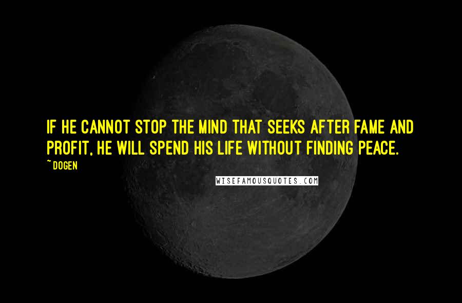 Dogen Quotes: If he cannot stop the mind that seeks after fame and profit, he will spend his life without finding peace.
