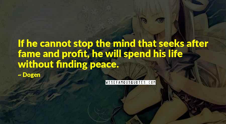 Dogen Quotes: If he cannot stop the mind that seeks after fame and profit, he will spend his life without finding peace.