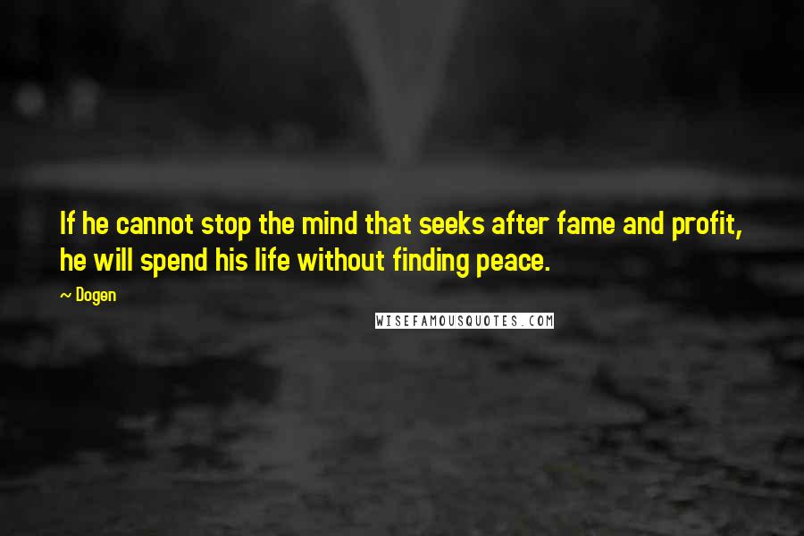 Dogen Quotes: If he cannot stop the mind that seeks after fame and profit, he will spend his life without finding peace.