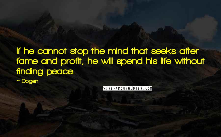 Dogen Quotes: If he cannot stop the mind that seeks after fame and profit, he will spend his life without finding peace.