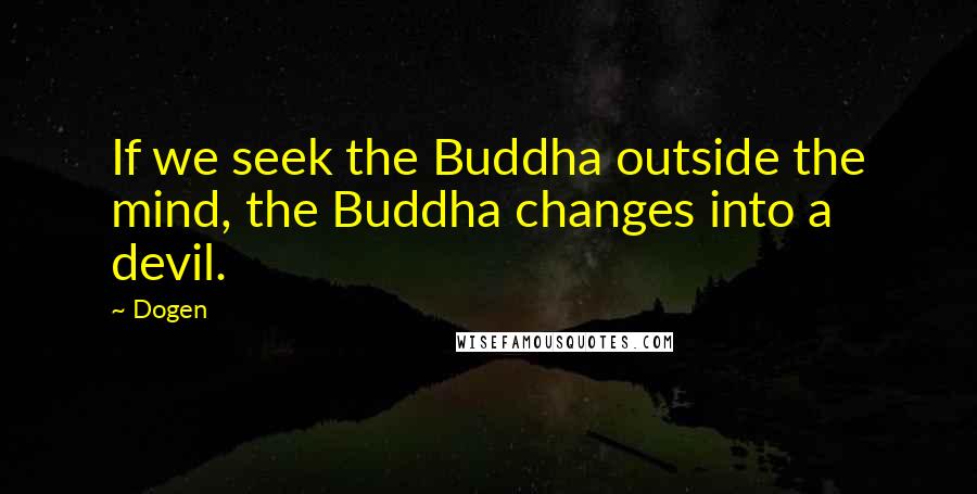 Dogen Quotes: If we seek the Buddha outside the mind, the Buddha changes into a devil.