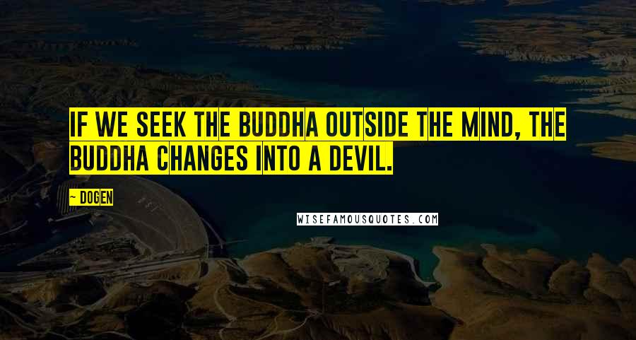 Dogen Quotes: If we seek the Buddha outside the mind, the Buddha changes into a devil.