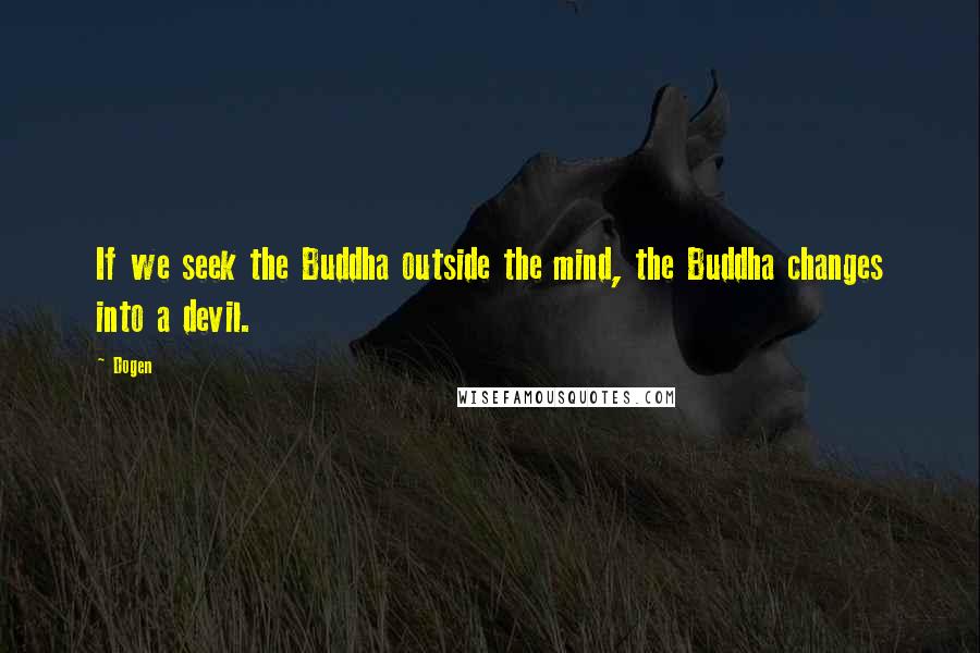 Dogen Quotes: If we seek the Buddha outside the mind, the Buddha changes into a devil.