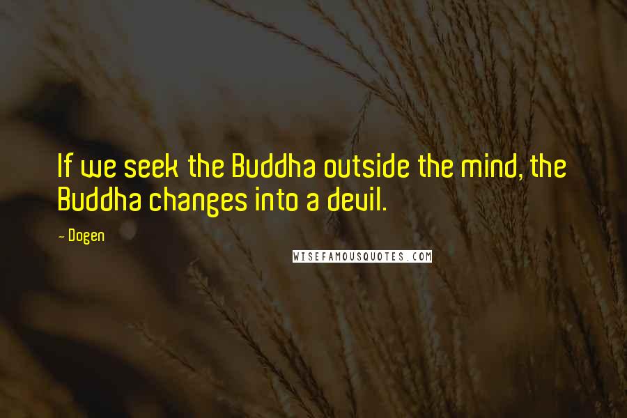 Dogen Quotes: If we seek the Buddha outside the mind, the Buddha changes into a devil.