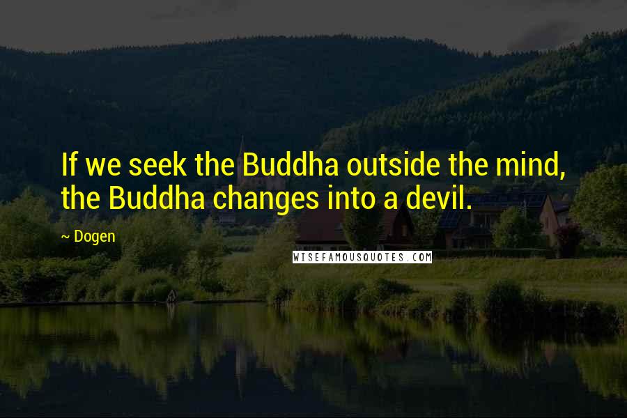 Dogen Quotes: If we seek the Buddha outside the mind, the Buddha changes into a devil.