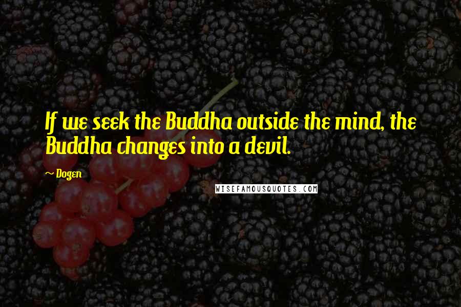 Dogen Quotes: If we seek the Buddha outside the mind, the Buddha changes into a devil.