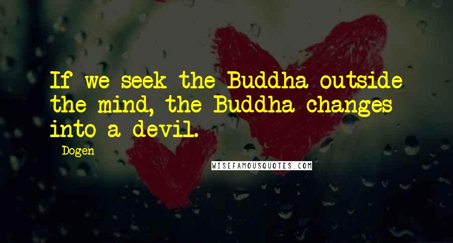 Dogen Quotes: If we seek the Buddha outside the mind, the Buddha changes into a devil.