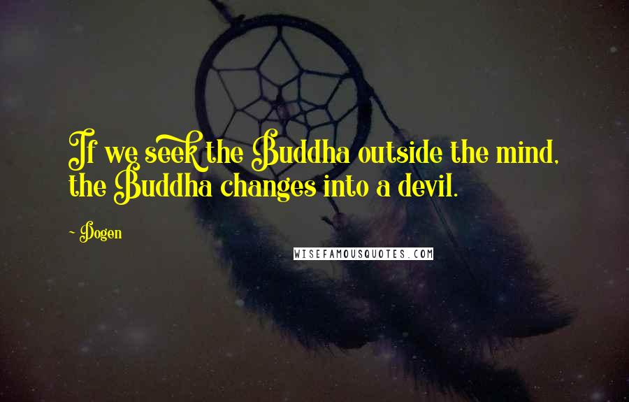 Dogen Quotes: If we seek the Buddha outside the mind, the Buddha changes into a devil.