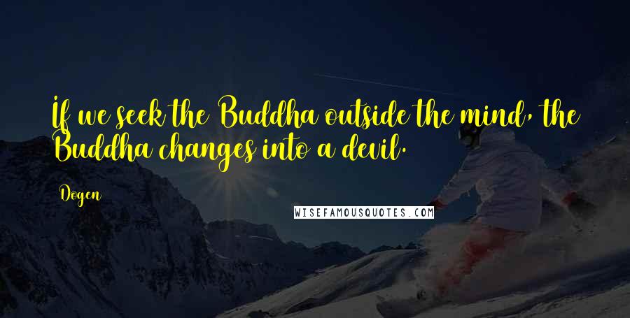 Dogen Quotes: If we seek the Buddha outside the mind, the Buddha changes into a devil.