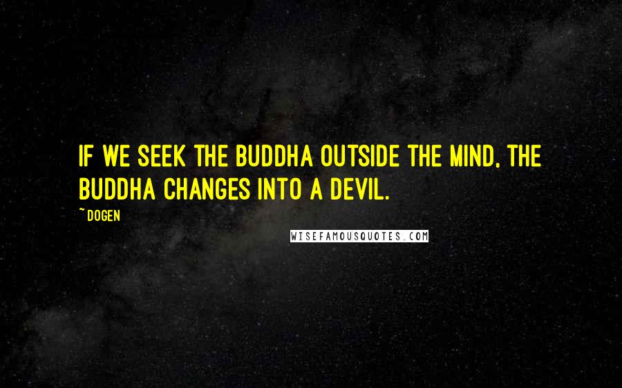 Dogen Quotes: If we seek the Buddha outside the mind, the Buddha changes into a devil.