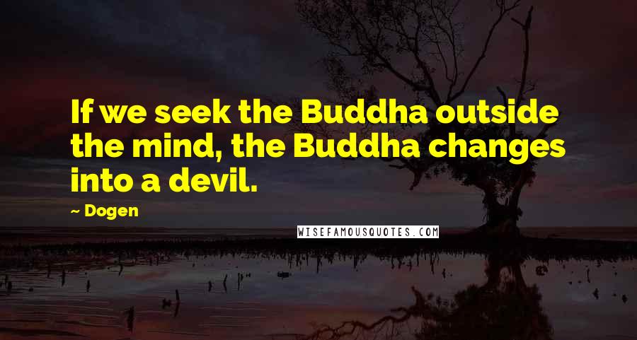 Dogen Quotes: If we seek the Buddha outside the mind, the Buddha changes into a devil.