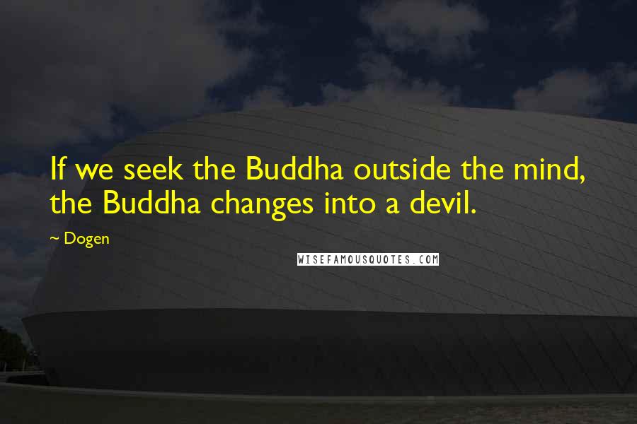 Dogen Quotes: If we seek the Buddha outside the mind, the Buddha changes into a devil.