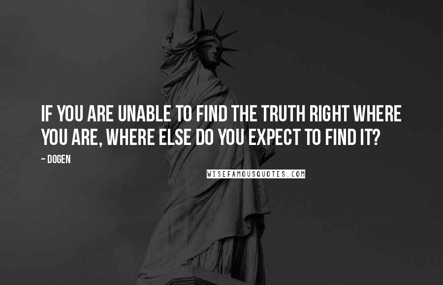 Dogen Quotes: If you are unable to find the truth right where you are, where else do you expect to find it?