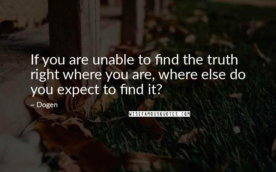 Dogen Quotes: If you are unable to find the truth right where you are, where else do you expect to find it?