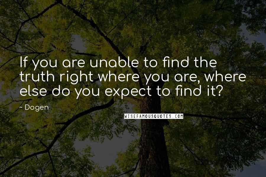 Dogen Quotes: If you are unable to find the truth right where you are, where else do you expect to find it?
