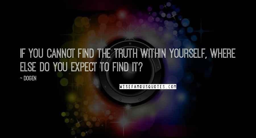 Dogen Quotes: If you cannot find the truth within yourself, where else do you expect to find it?