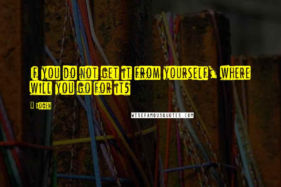 Dogen Quotes: If you do not get it from yourself, where will you go for it?