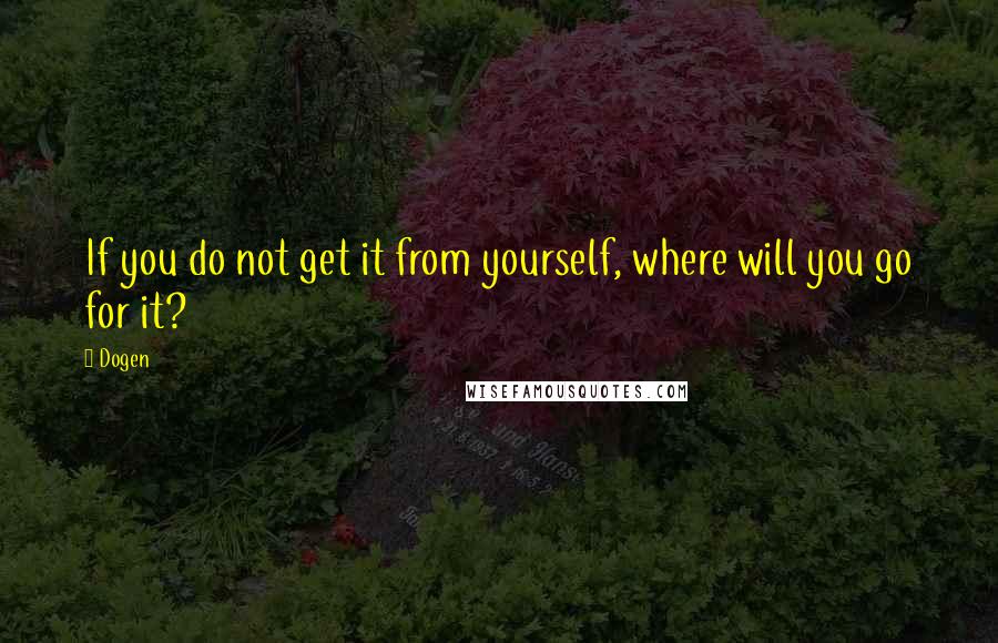 Dogen Quotes: If you do not get it from yourself, where will you go for it?