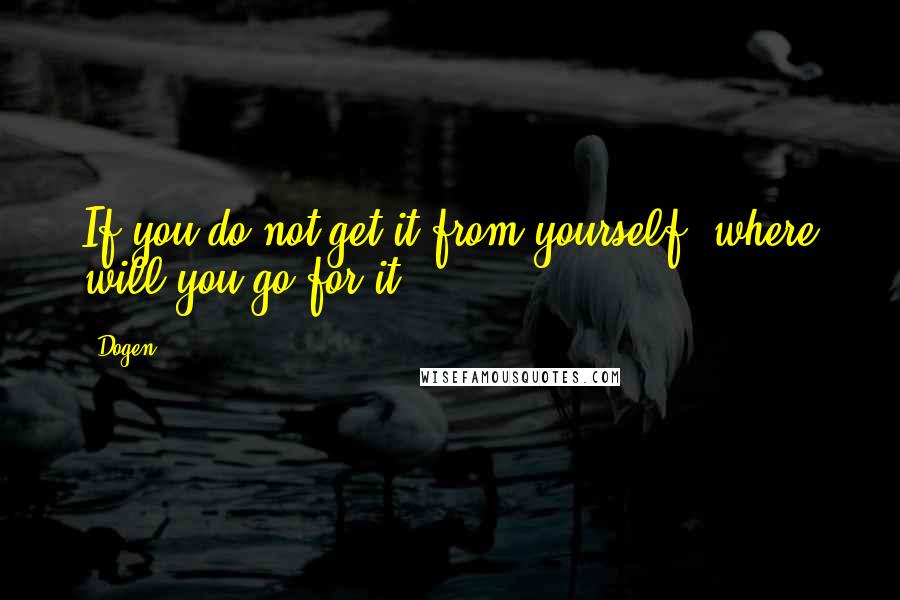 Dogen Quotes: If you do not get it from yourself, where will you go for it?