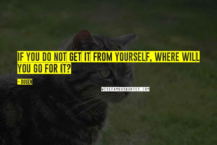 Dogen Quotes: If you do not get it from yourself, where will you go for it?