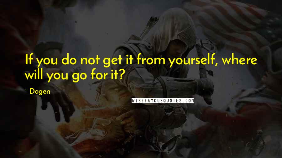 Dogen Quotes: If you do not get it from yourself, where will you go for it?