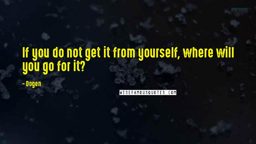 Dogen Quotes: If you do not get it from yourself, where will you go for it?