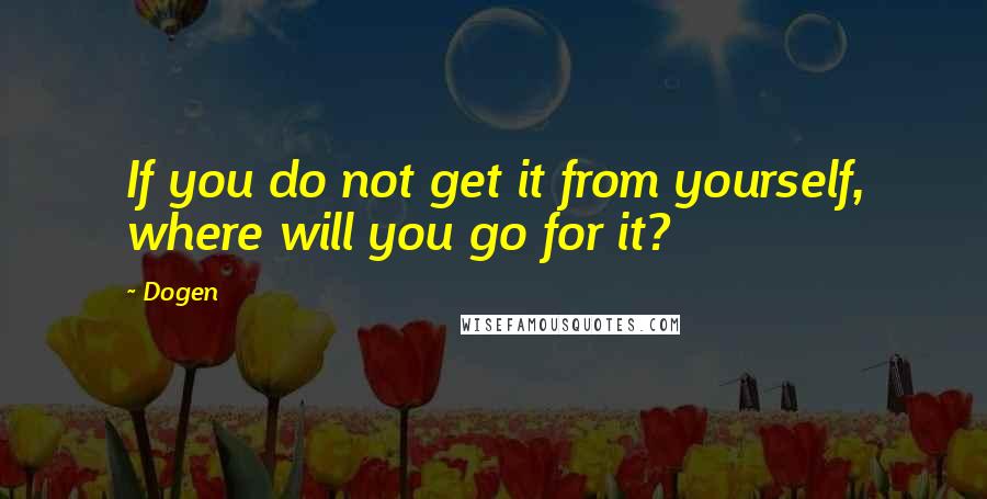 Dogen Quotes: If you do not get it from yourself, where will you go for it?