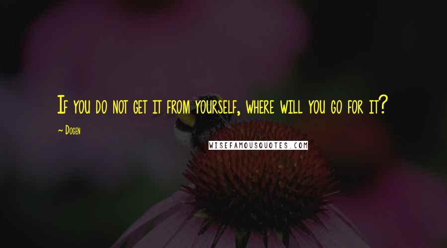 Dogen Quotes: If you do not get it from yourself, where will you go for it?