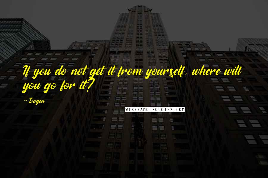 Dogen Quotes: If you do not get it from yourself, where will you go for it?