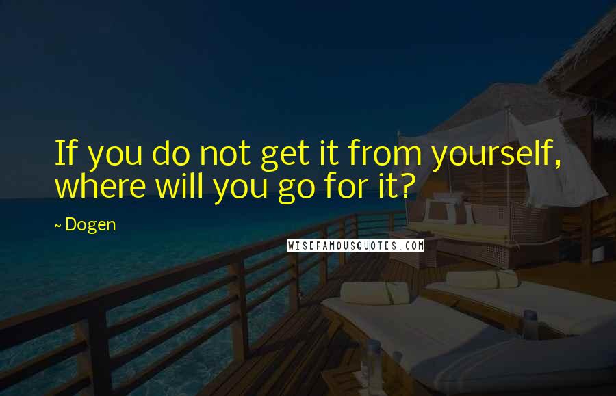 Dogen Quotes: If you do not get it from yourself, where will you go for it?