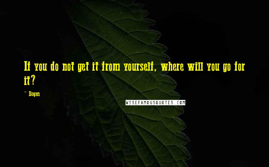 Dogen Quotes: If you do not get it from yourself, where will you go for it?