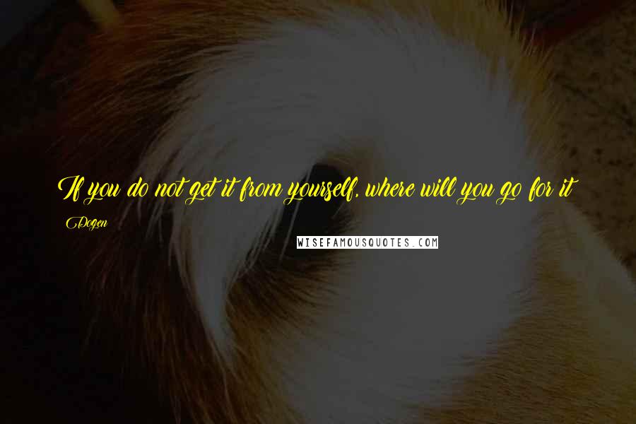 Dogen Quotes: If you do not get it from yourself, where will you go for it?