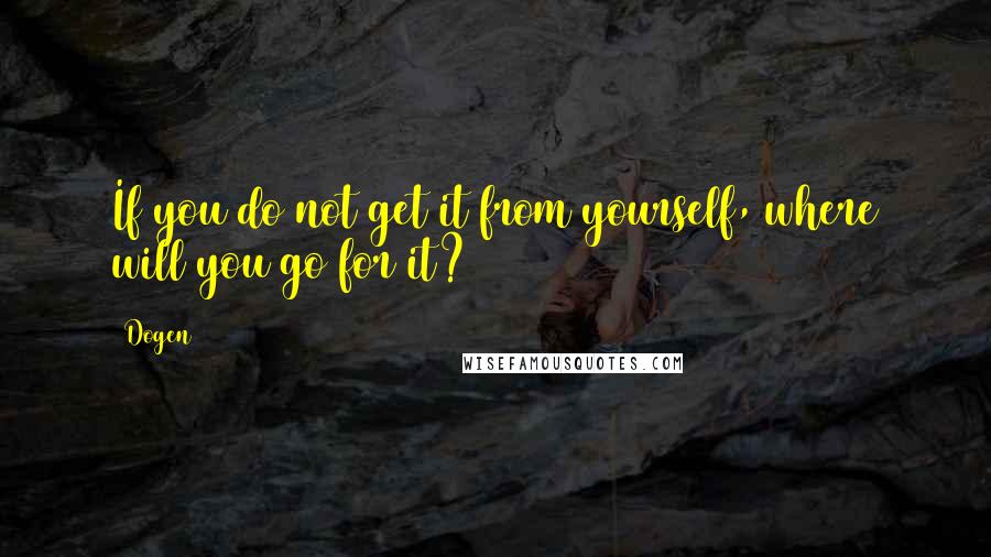 Dogen Quotes: If you do not get it from yourself, where will you go for it?