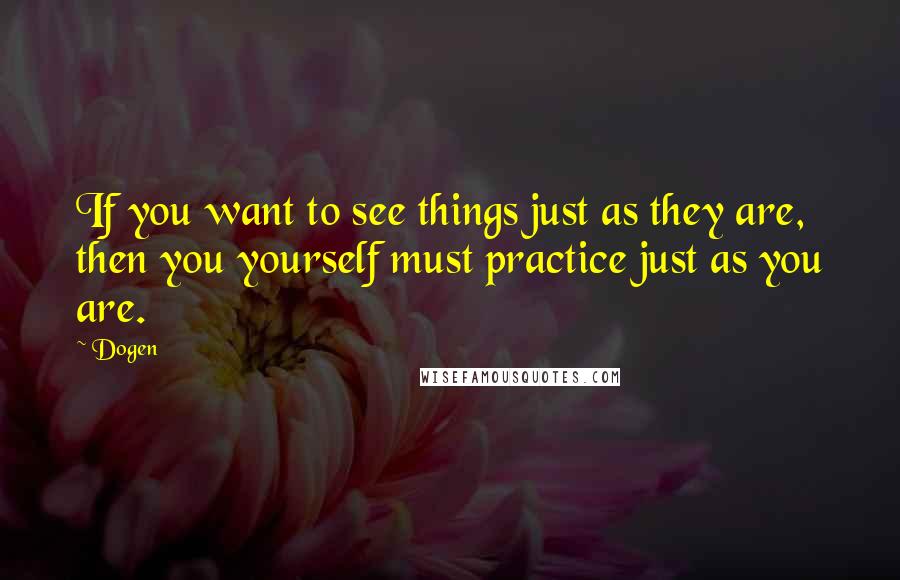 Dogen Quotes: If you want to see things just as they are, then you yourself must practice just as you are.