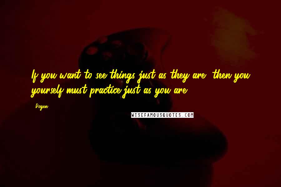 Dogen Quotes: If you want to see things just as they are, then you yourself must practice just as you are.