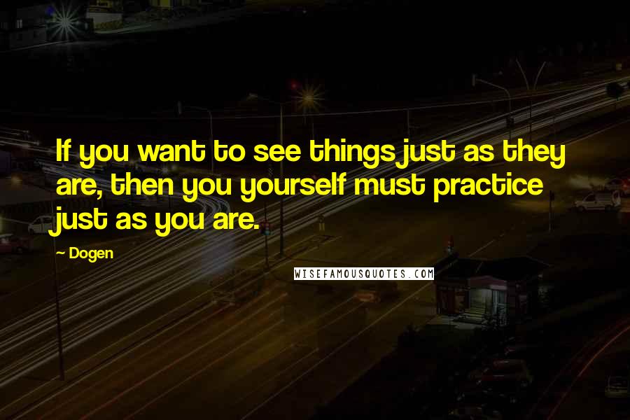Dogen Quotes: If you want to see things just as they are, then you yourself must practice just as you are.