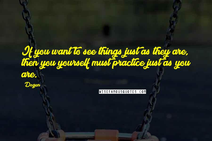 Dogen Quotes: If you want to see things just as they are, then you yourself must practice just as you are.