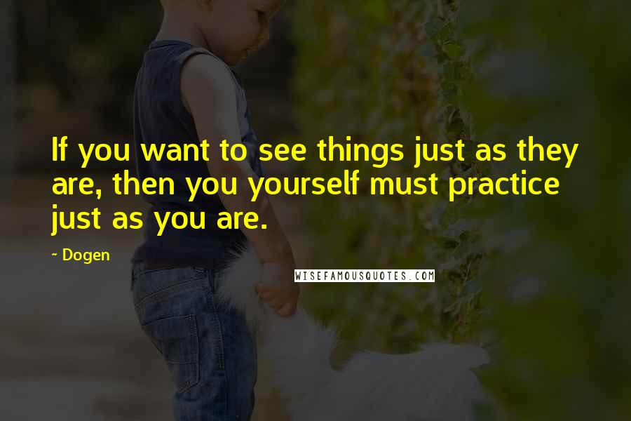 Dogen Quotes: If you want to see things just as they are, then you yourself must practice just as you are.