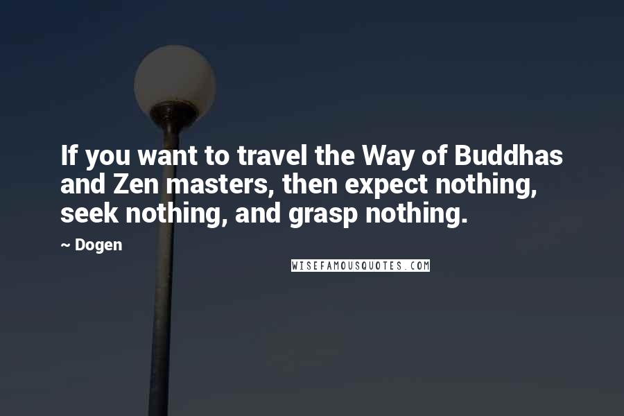 Dogen Quotes: If you want to travel the Way of Buddhas and Zen masters, then expect nothing, seek nothing, and grasp nothing.