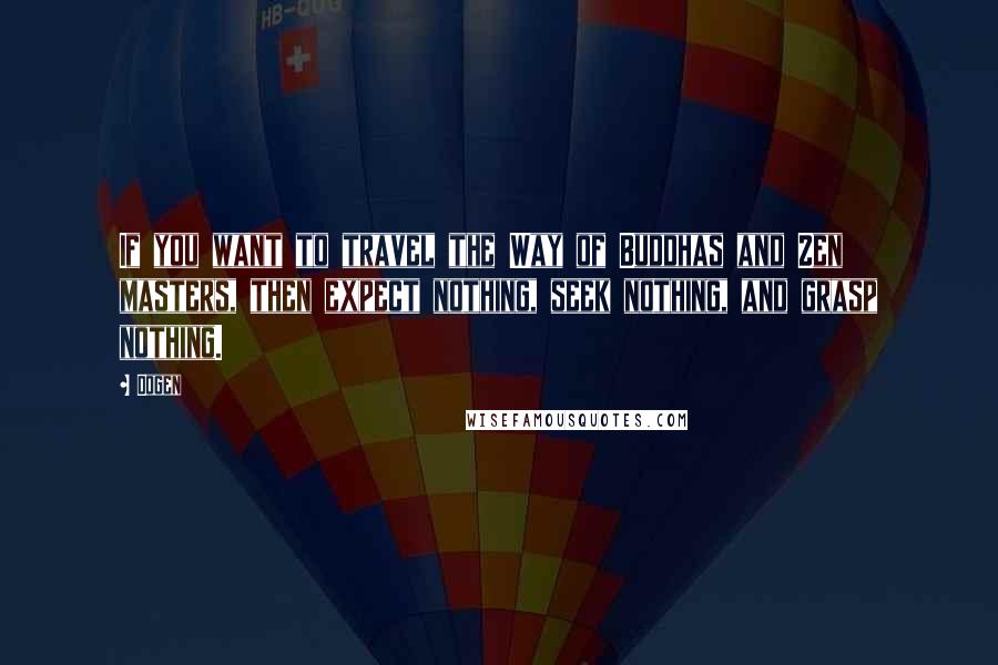Dogen Quotes: If you want to travel the Way of Buddhas and Zen masters, then expect nothing, seek nothing, and grasp nothing.