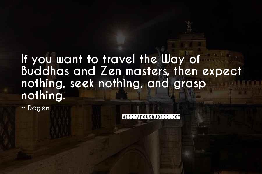 Dogen Quotes: If you want to travel the Way of Buddhas and Zen masters, then expect nothing, seek nothing, and grasp nothing.