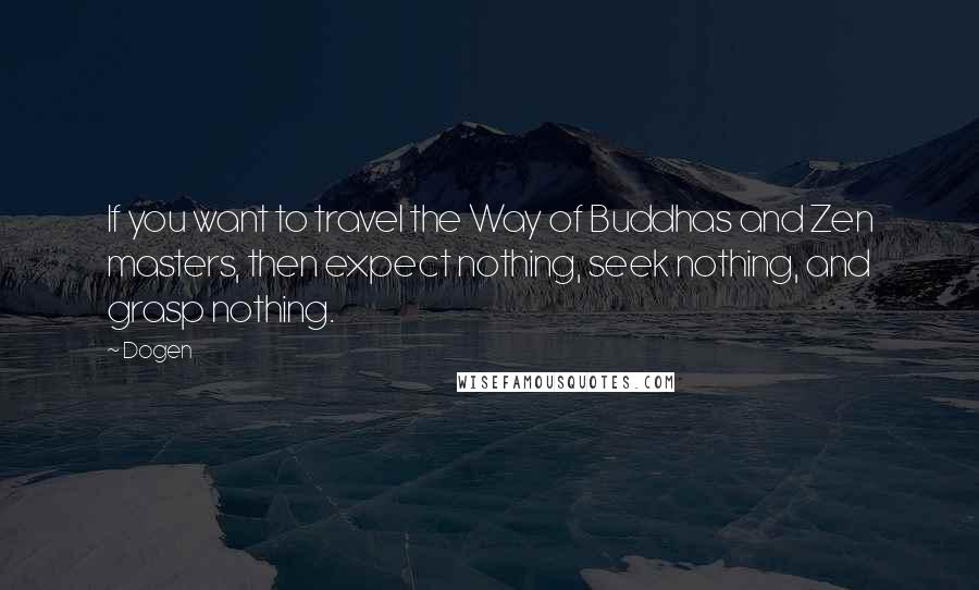 Dogen Quotes: If you want to travel the Way of Buddhas and Zen masters, then expect nothing, seek nothing, and grasp nothing.