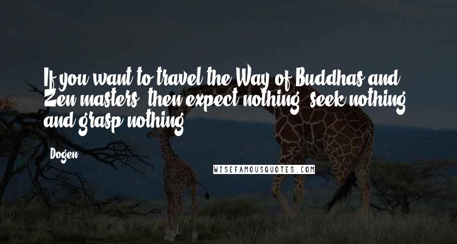 Dogen Quotes: If you want to travel the Way of Buddhas and Zen masters, then expect nothing, seek nothing, and grasp nothing.