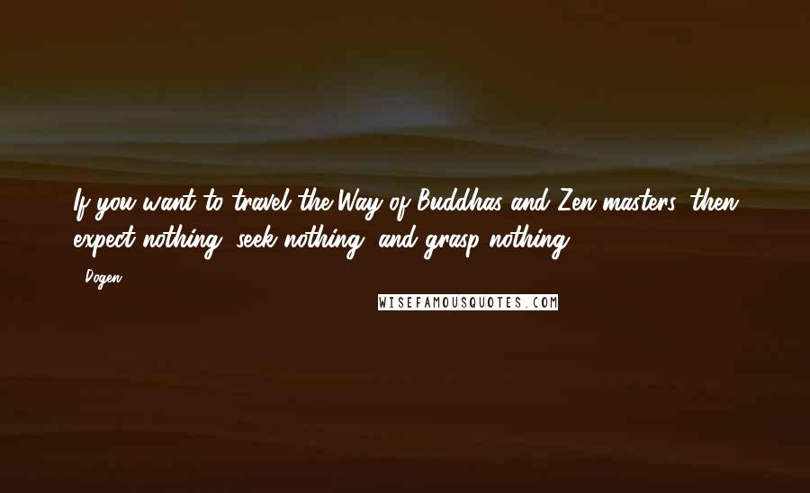 Dogen Quotes: If you want to travel the Way of Buddhas and Zen masters, then expect nothing, seek nothing, and grasp nothing.