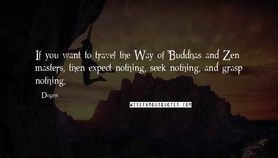 Dogen Quotes: If you want to travel the Way of Buddhas and Zen masters, then expect nothing, seek nothing, and grasp nothing.